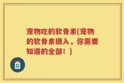 宠物吃的软骨素(宠物的软骨素摄入，你需要知道的全部！)