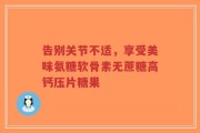 告别关节不适，享受美味氨糖软骨素无蔗糖高钙压片糖果