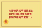 大牙缺失关节错乱怎么办(如何解决牙齿缺失和颞下颌关节紊乱？)