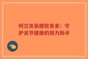 柯兰克氨糖软骨素：守护关节健康的得力助手