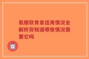 氨糖软骨素适用情况全解析你知道哪些情况需要它吗