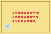 汉臣氨糖软骨素钙片(汉臣氨糖软骨素钙片，让你的关节更健康)