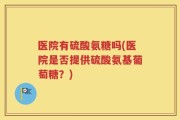 医院有硫酸氨糖吗(医院是否提供硫酸氨基葡萄糖？)