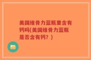 美国维骨力蓝瓶里含有钙吗(美国维骨力蓝瓶是否含有钙？)