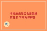 手指麻痛能否食用氨糖软骨素 专家为你解答
