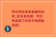 钙尔奇软骨素氨糖的功效_软骨素氨糖：钙尔奇品牌下的关节保健新选择)