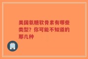 美国氨糖软骨素有哪些类型？你可能不知道的那几种