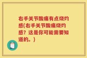 右手关节酸痛有点烧灼感(右手关节酸痛烧灼感？这是你可能需要知道的。)
