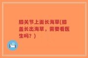 膝关节上面长海草(膝盖长出海草，需要看医生吗？)