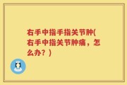 右手中指手指关节肿(右手中指关节肿痛，怎么办？)
