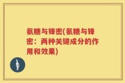 氨糖与锋密(氨糖与锋密：两种关键成分的作用和效果)