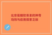 北京氨糖软骨素的神奇功效与应用探索之旅