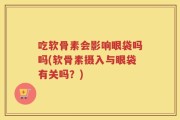 吃软骨素会影响眼袋吗吗(软骨素摄入与眼袋有关吗？)