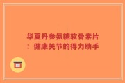 华夏丹参氨糖软骨素片：健康关节的得力助手
