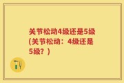 关节松动4级还是5级(关节松动：4级还是5级？)