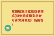 双侧脑室增宽能吃氨糖吗(双侧脑室增宽患者可否食用氨糖？新解答)