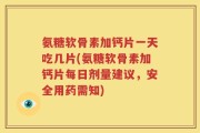 氨糖软骨素加钙片一天吃几片(氨糖软骨素加钙片每日剂量建议，安全用药需知)