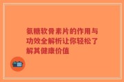 氨糖软骨素片的作用与功效全解析让你轻松了解其健康价值