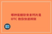 哪种氨糖软骨素钙片是OTC 教你快速辨别