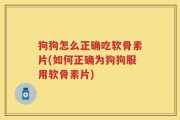 狗狗怎么正确吃软骨素片(如何正确为狗狗服用软骨素片)