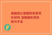 美国进口氨糖软骨素钙片好吗 深度解析其优势与不足