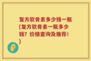 复方软骨素多少钱一瓶(复方软骨素一瓶多少钱？价格查询及推荐！)