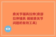 肩关节辅具拉伸(肩部拉伸辅具 缓解肩关节问题的有效工具)