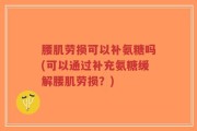 腰肌劳损可以补氨糖吗(可以通过补充氨糖缓解腰肌劳损？)