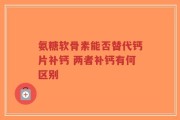 氨糖软骨素能否替代钙片补钙 两者补钙有何区别