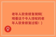 老年人软骨修复视频(观看这个令人惊叹的老年人软骨修复过程！)