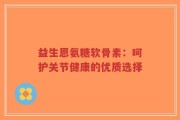 益生恩氨糖软骨素：呵护关节健康的优质选择