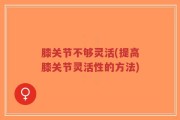 膝关节不够灵活(提高膝关节灵活性的方法)