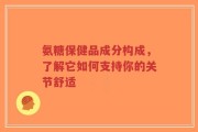 氨糖保健品成分构成，了解它如何支持你的关节舒适