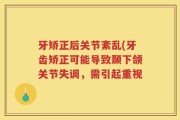 牙矫正后关节紊乱(牙齿矫正可能导致颞下颌关节失调，需引起重视