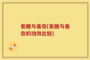 氨糖与善存(氨糖与善存的功效比较)