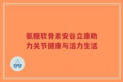 氨糖软骨素安谷立康助力关节健康与活力生活