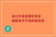 进口外用氨糖软骨素 缓解关节不适的新选择