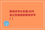 腰椎狭窄吃氨糖(如何通过氨糖缓解腰椎狭窄？)