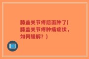 膝盖关节疼后面肿了(膝盖关节疼肿痛症状，如何缓解？)