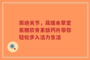 拒绝关节，晟瑞本草堂氨糖软骨素肽钙片带你轻松步入活力生活