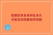 氨糖软骨素骨碎吃多久才能见效效果如何详解