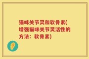 猫咪关节灵和软骨素(增强猫咪关节灵活性的方法：软骨素)