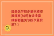 膝盖关节腔少量积液按摩哪里(如何有效按摩缓解膝盖关节腔少量积液？)