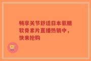 畅享关节舒适日本氨糖软骨素片直播热销中，快来抢购