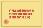 广州金瑞康氨糖软骨素钙片(金瑞康氨糖软骨素钙片在广州上市)
