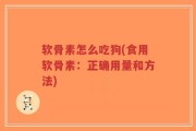 软骨素怎么吃狗(食用软骨素：正确用量和方法)
