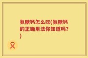 氨糖钙怎么吃(氨糖钙的正确用法你知道吗？)