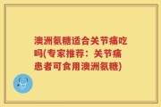 澳洲氨糖适合关节痛吃吗(专家推荐：关节痛患者可食用澳洲氨糖)