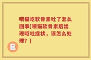 喂猫吃软骨素吐了怎么回事(喂猫软骨素后出现呕吐症状，该怎么处理？)