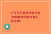 肘关节的黑痣代表什么(肘部黑痣的含义和可疑症状)